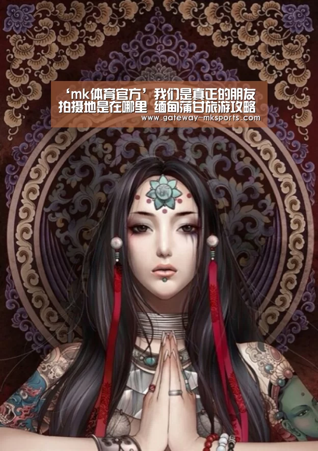 ‘mk体育官方’我们是真正的朋友拍摄地是在哪里 缅甸蒲甘旅游攻略介绍(图1) mk体育官方