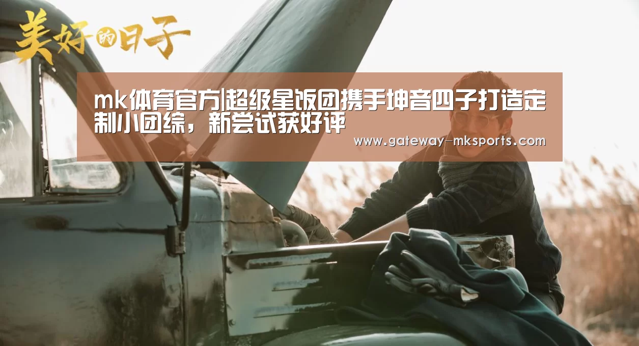 mk体育官方|超级星饭团携手坤音四子打造定制小团综,新尝试获好评(图4) mk体育官方